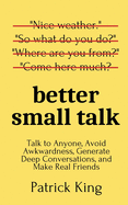 Better Small Talk: Talk to Anyone, Avoid Awkwardness, Generate Deep Conversations, and Make Real Friends