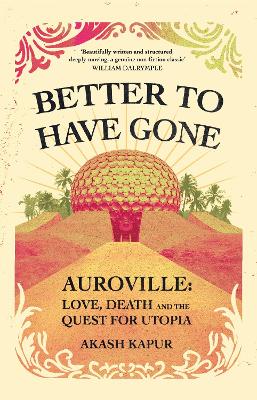 Better To Have Gone: Love, Death and the Quest for Utopia in Auroville - Kapur, Akash