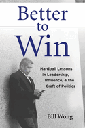 Better to Win: Hardball Lessons in Leadership, Influence, & the Craft of Politics