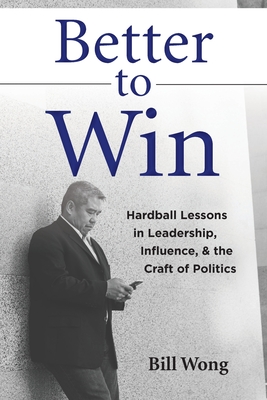 Better to Win: Hardball Lessons in Leadership, Influence, & the Craft of Politics - Wong, Bill