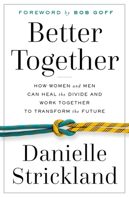 Better Together: How Women and Men Can Heal the Divide and Work Together to Transform the Future - Strickland, Danielle, and Goff, Bob (Foreword by)