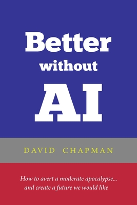 Better without AI: How to avert a moderate apocalypse... and create a future we would like - Chapman, David