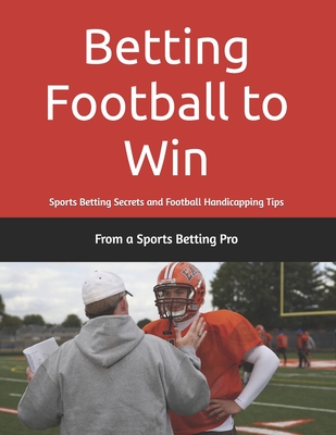 Betting Football to Win: Sports Betting Secrets and Football Handicapping Tips - Pro, From A Sports Betting