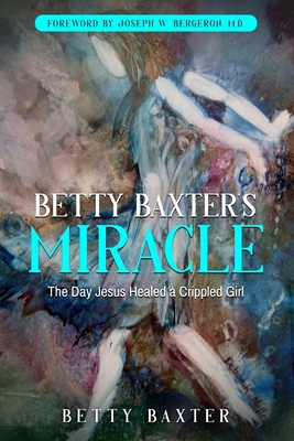 Betty Baxter's Miracle: The Day Jesus Healed a Crippled Girl - Baxter, Betty