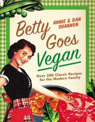 Betty Goes Vegan: 500 Classic Recipes for the Modern Family - Shannon, Dan, and Shannon, Annie