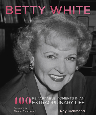 Betty White: 100 Remarkable Moments in an Extraordinary Life - Richmond, Ray, and MacLeod, Gavin (Foreword by)