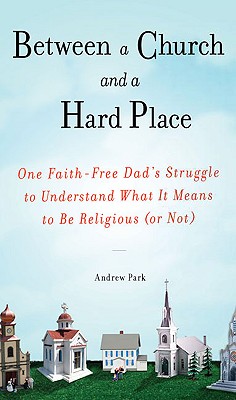 Between a Church and a Hard Place: One Faith-Free Dad's Struggle to Understand What It Means to Be Religious (or Not) - Park, Andrew, Dr.