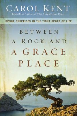 Between a Rock and a Grace Place: Divine Surprises in the Tight Spots of Life - Kent, Carol