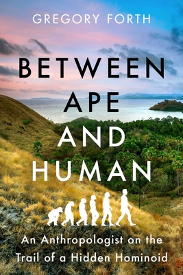Between Ape and Human: An Anthropologist on the Trail of a Hidden Hominoid - Forth, Gregory