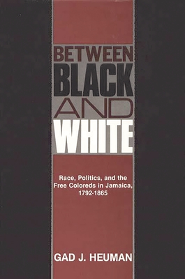 Between Black and White: Race, Politics, and the Free Coloreds in Jamaica, 1792-1865 - Heuman, Gad