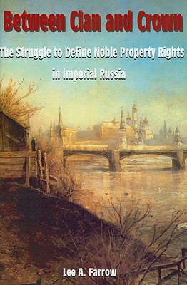 Between Clan and Crown: The Struggle to Define Noble Property Rights in Imperial Russia - Farrow, Lee A