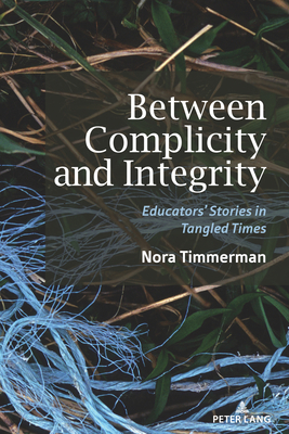 Between Complicity and Integrity: Educators' Stories in Tangled Times - Dillon, Justin (Editor), and Russell, Constance (Editor), and Timmerman, Nora