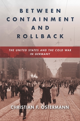 Between Containment and Rollback: The United States and the Cold War in Germany - Ostermann, Christian F