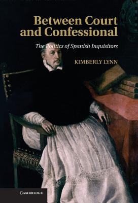 Between Court and Confessional: The Politics of Spanish Inquisitors - Lynn, Kimberly