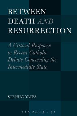 Between Death and Resurrection: A Critical Response to Recent Catholic Debate Concerning the Intermediate State - Yates, Stephen