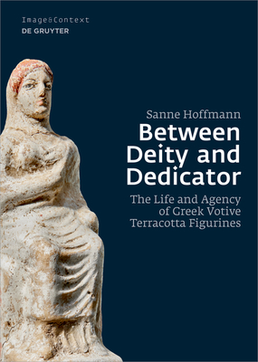 Between Deity and Dedicator: The Life and Agency of Greek Votive Terracotta Figurines - Hoffmann, Sanne