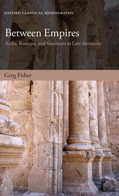 Between Empires: Arabs, Romans, and Sasanians in Late Antiquity - Fisher, Greg