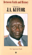 Between Faith and History: A Biography of J.A. Kufuor - Agyeman-Duah, Ivor