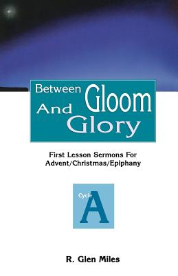 Between Gloom and Glory: First Lesson Sermons for Advent/Christmas/Epiphany: Cycle a - Miles, R Glen