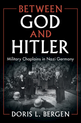 Between God and Hitler: Military Chaplains in Nazi Germany - Bergen, Doris L.