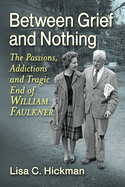 Between Grief and Nothing: The Passions, Addictions and Tragic End of William Faulkner