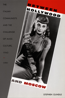 Between Hollywood and Moscow: The Italian Communists and the Challenge of Mass Culture, 1943-1991 - Gundle, Stephen
