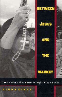 Between Jesus and the Market: The Emotions That Matter in Right-Wing America - Kintz, Linda