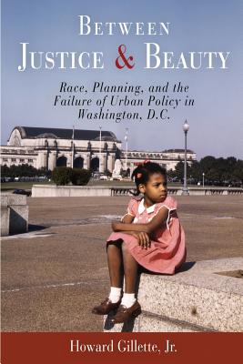 Between Justice and Beauty: Race, Planning, and the Failure of Urban Policy in Washington, D.C. - Gillette, Howard, Professor