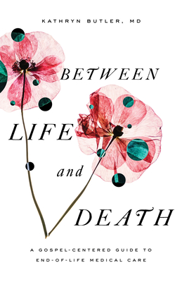 Between Life and Death: A Gospel-Centered Guide to End-Of-Life Medical Care - Butler, Kathryn