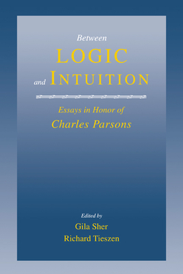 Between Logic and Intuition: Essays in Honor of Charles Parsons - Sher, Gila (Editor), and Tieszen, Richard (Editor), and Gila, Sher (Editor)
