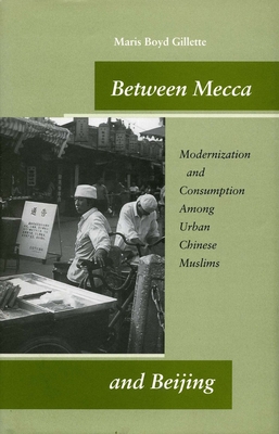 Between Mecca and Beijing: Modernization and Consumption Among Urban Chinese Muslims - Gillette, Maris Boyd