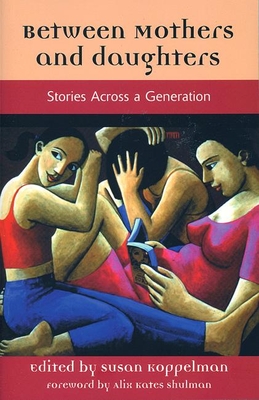 Between Mothers and Daughters: Stories Across a Generation - Koppelman, Susan (Editor), and Kates Shulman, Alix (Foreword by)