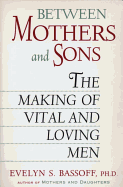 Between Mothers and Sons: The Making of Vital and Loving Men