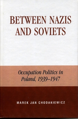 Between Nazis and Soviets: Occupation Politics in Poland, 1939-1947 - Chodakiewicz, Marek Jan, Professor