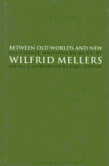 Between Old Worlds and New: Occasional Writings on Music - Mellers, Wilfrid Howard