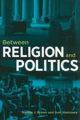 Between Religion and Politics - Brown, Nathan J, and Hamzawy, Amr, Professor