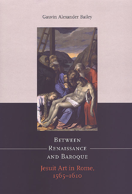 Between Renaissance and Baroque: Jesuit Art in Rome, 1565-1610 - Bailey, Gauvin Alexander