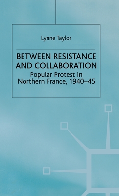 Between Resistance and Collabration: Popular Protest in Northern France 1940-45 - Taylor, L