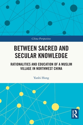 Between Sacred and Secular Knowledge: Rationalities and Education of a Muslim Village in Northwest China - Hong, Yanbi