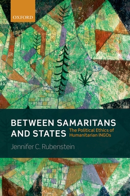 Between Samaritans and States: The Political Ethics of Humanitarian INGOs - Rubenstein, Jennifer