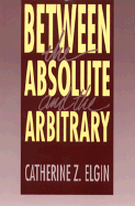 Between the Absolute and the Arbitrary - Elgin, Catherine Z