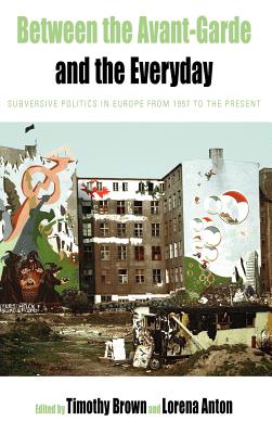 Between the Avant-garde and the Everyday: Subversive Politics in Europe from 1957 to the Present - Brown, Timothy (Editor), and Anton, Lorena (Editor)