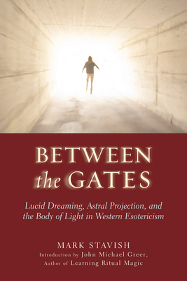 Between the Gates: Lucid Dreaming, Astral Projection, and the Body of Light in Western Esotericism - Stavish, Mark, and Greer, John Michael (Introduction by)