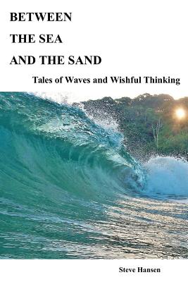 Between The Sea and The Sand: Tales of Waves and Wishful Thinking - Hansen, Steve