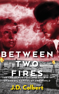 Between Two Fires; The Creek Murders and the Birth of the Oil Capital of the World - Colbert, J D