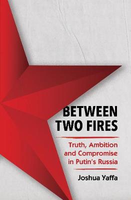 Between Two Fires: Truth, Ambition, and Compromise in Putin's Russia - Yaffa, Joshua