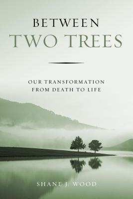 Between Two Trees: Our Transformation from Death to Life - Wood, Shane J