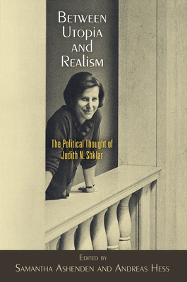 Between Utopia and Realism: The Political Thought of Judith N. Shklar - Ashenden, Samantha, Dr. (Editor), and Hess, Andreas, Professor (Editor)