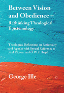 Between Vision and Obedience - Rethinking Theological Epistemology: Theological Reflections on Rationality and Agency with Special Reference to Paul Ricoeur and G.W.F. Hegel