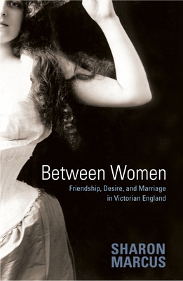 Between Women: Friendship, Desire, and Marriage in Victorian England - Marcus, Sharon, Professor